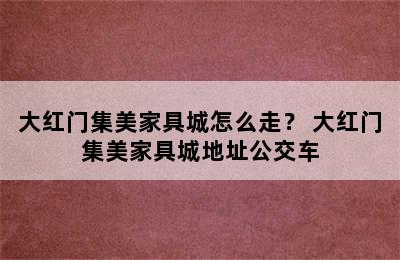 大红门集美家具城怎么走？ 大红门集美家具城地址公交车